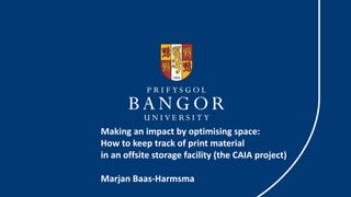 Making an impact by optimising space:
How to keep track of print material
in an offsite storage facility (the CAIA project)
Marjan Baas-Harmsma
 
