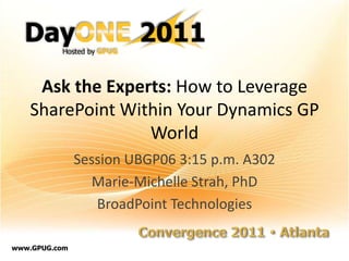 Ask the Experts: How to Leverage SharePoint Within Your Dynamics GP World Session UBGP06 3:15 p.m. A302 Marie-Michelle Strah, PhD BroadPoint Technologies 