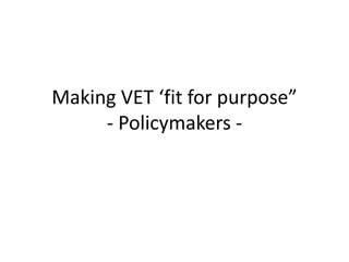 Making VET ‘fit for purpose”
- Policymakers -

 