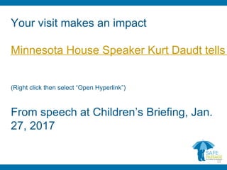 Your visit makes an impact
Minnesota House Speaker Kurt Daudt tells
(Right click then select “Open Hyperlink”)
From speech at Children’s Briefing, Jan.
27, 2017
11
 