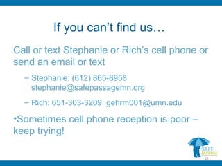 If you can’t find us…
Call or text Stephanie or Rich’s cell phone or
send an email or text
– Stephanie: (612) 865-8958
stephanie@safepassagemn.org
– Rich: 651-303-3209 gehrm001@umn.edu
•Sometimes cell phone reception is poor –
keep trying!
21
 