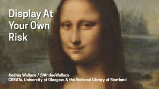Andrea Wallace / @AndeeWallace
CREATe, University of Glasgow, & the National Library of Scotland
Display At
Your Own
Risk
 