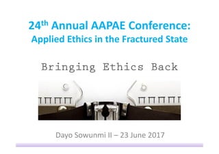 24th Annual AAPAE Conference:
Applied Ethics in the Fractured State
Dayo Sowunmi II – 23 June 2017
 