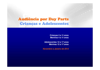 Audiência por Day Parts
Crianças e Adolescentes

                  Crianças 4 a 11 anos
                  Meninos 4 a 11 anos

            Adolescentes 12 a 17 anos
                 Meninas 12 a 17 anos

           Novembro a Janeiro de 2013
 