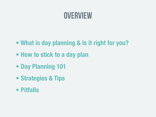 Overview
• What is day planning & Is it right for you?
• How to stick to a day plan
• Day Planning 101
• Strategies & Tips
• Pitfalls
 
