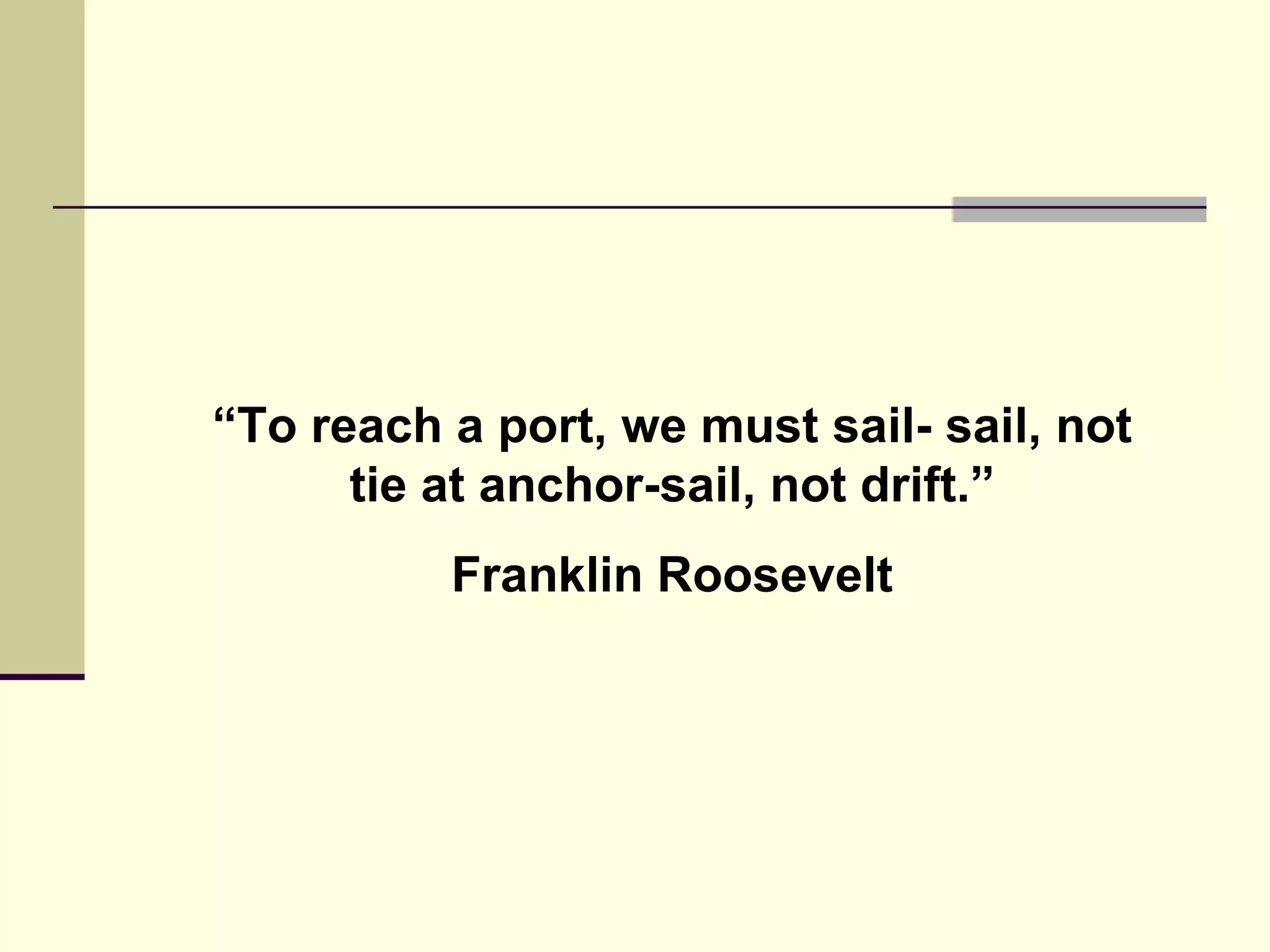 “ To reach a port, we must sail- sail, not tie at anchor-sail, not drift.” Franklin Roosevelt 