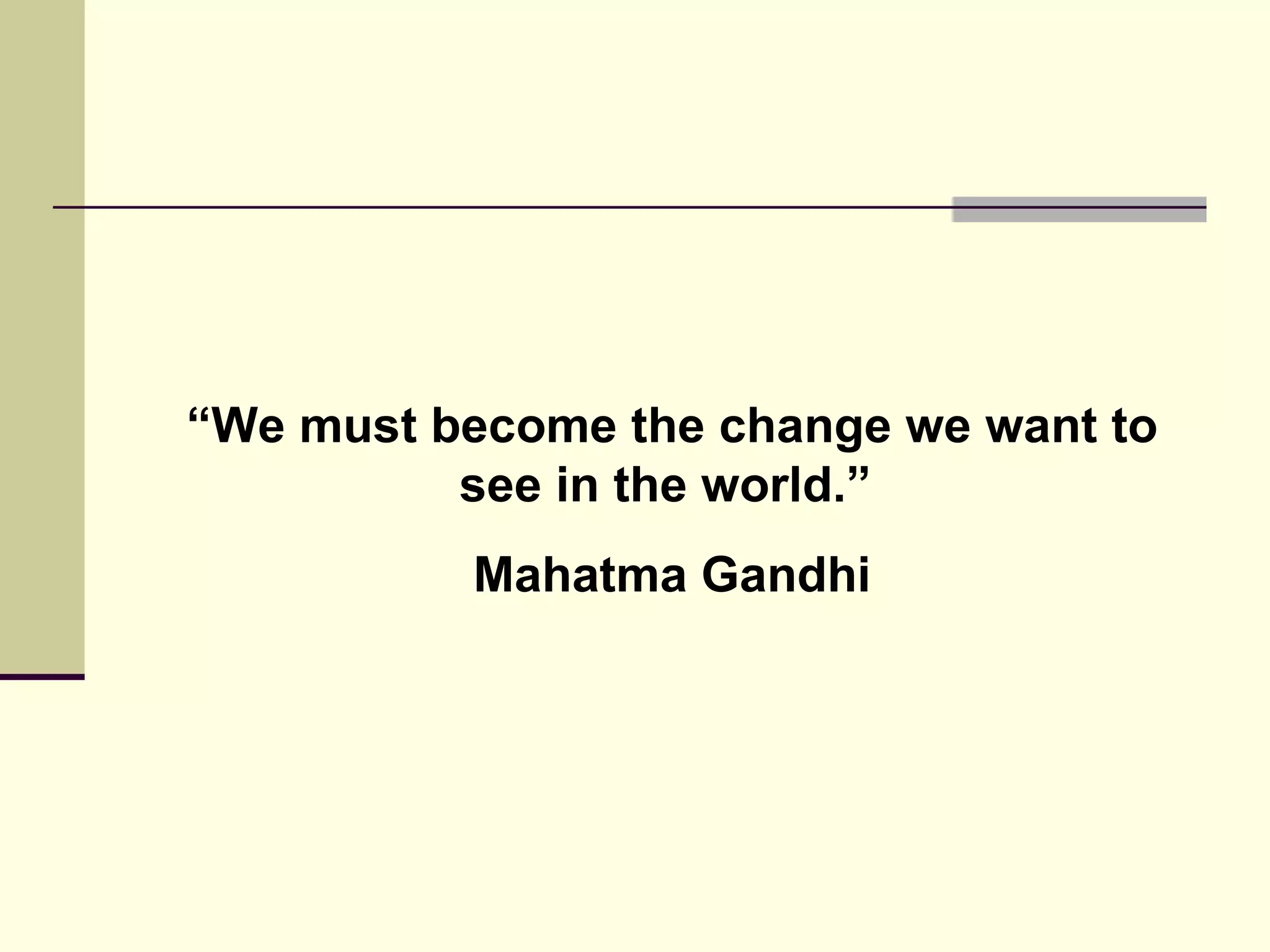 “ We must become the change we want to see in the world.”  Mahatma Gandhi 