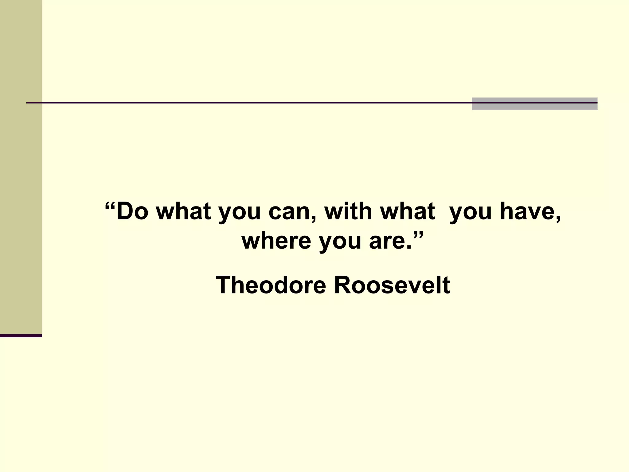 “ Do what you can, with what  you have, where you are.” Theodore Roosevelt 