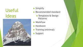 Useful
Ideas
 Simplify
 Recommended standard
 Templates & Design
Patterns
 Workflow
 Hardware
 Training (minimal)
 Support
 