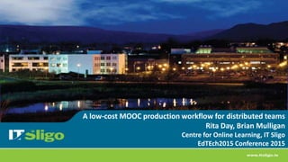 A low-cost MOOC production workflow for distributed teams
Rita Day, Brian Mulligan
Centre for Online Learning, IT Sligo
EdTEch2015 Conference 2015
 
