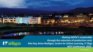 Making MOOC’s sustainable
through the reduction of production costs
Rita Day, Brian Mulligan, Centre for Online Learning, IT Sligo
HEIT Conference, 2015.
 