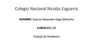 Colegio Nacional Nicolás Esguerra 
NOMBRE: Dayron Alejandro Vega Mahecha 
CURSO:805-JM 
Trabajo de Hardware 
 