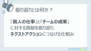 13
「個⼈の仕事」と「チームの成果」
に対する貢献を振り返り、
ネクストアクションにつなげる仕組み
振り返りとは何か︖
 