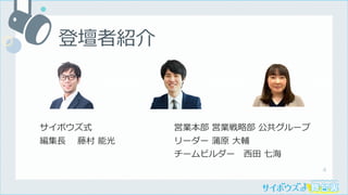 4
サイボウズ式
編集⻑ 藤村 能光
登壇者紹介
営業本部 営業戦略部 公共グループ
リーダー 蒲原 ⼤輔
チームビルダー ⻄⽥ 七海
 