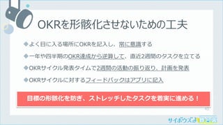 40
uよく⽬に⼊る場所にOKRを記⼊し、常に意識する
u⼀年や四半期のOKR達成から逆算して、直近2週間のタスクを⽴てる
uOKRサイクル発表タイムで2週間の活動の振り返り、計画を発表
uOKRサイクルに対するフィードバックはアプリに記⼊
OKRを形骸化させないための⼯夫
⽬標の形骸化を防ぎ、ストレッチしたタスクを着実に進める︕
 