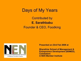 Days of My Years
     Contributed by
    E. Sarathbabu
Founder & CEO, Foodking




         Presented on 23rd Feb 2008 at

         Bharathiar School of Management &
         Entrepreneur Development (BSMED),
         Coimbatore
         A NEN Member Institute
 