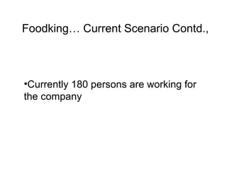 Foodking… Current Scenario Contd.,



•Currently 180 persons are working for
the company
 