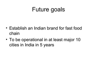 Future goals


• Establish an Indian brand for fast food
  chain
• To be operational in at least major 10
  cities in India in 5 years
 