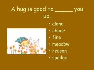 A hug is good to _____ you up. alone cheer fine meadow reason spoiled 