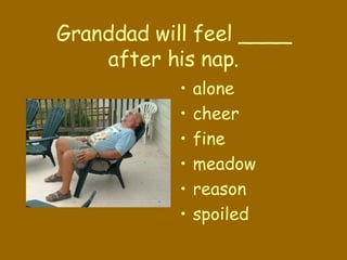 Granddad will feel ____ after his nap. alone cheer fine meadow reason spoiled 