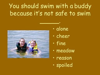 You should swim with a buddy because it’s not safe to swim _____. alone cheer fine meadow reason spoiled 