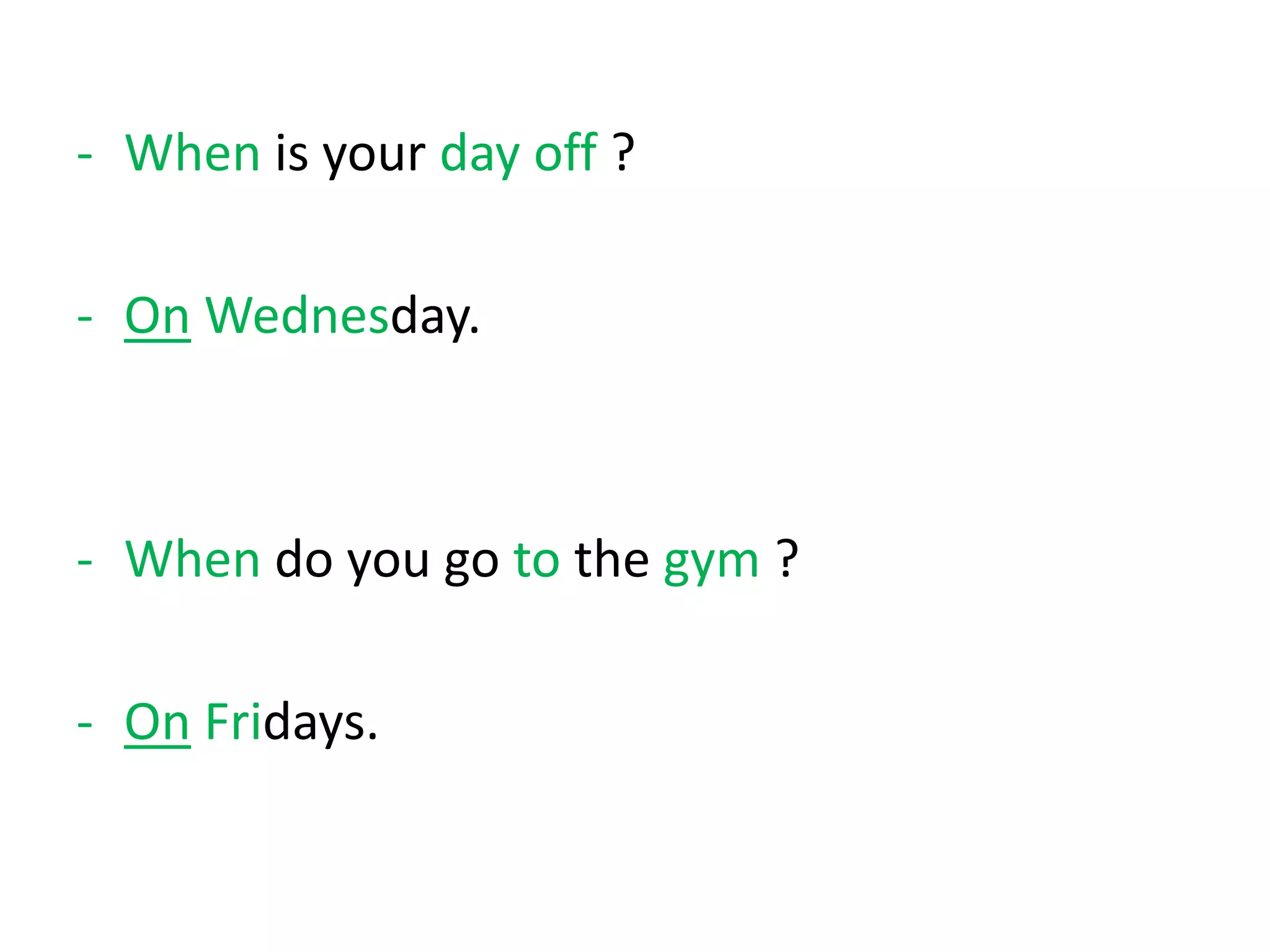 - When is your day off ?
- On Wednesday.
- When do you go to the gym ?
- On Fridays.
 