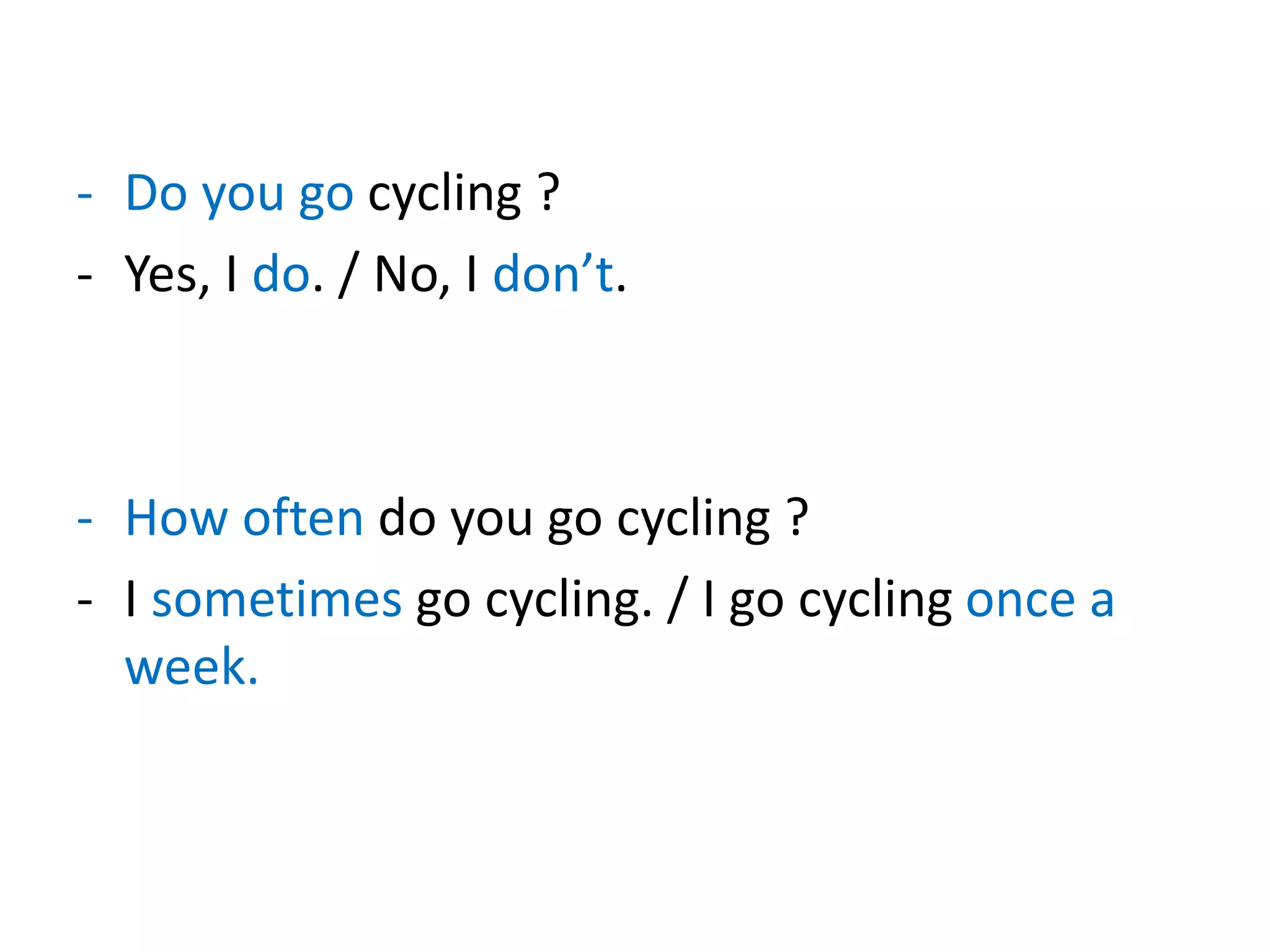 - Do you go cycling ?
- Yes, I do. / No, I don’t.
- How often do you go cycling ?
- I sometimes go cycling. / I go cycling once a
week.
 