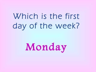 Which is the first day of the week? Monday 
