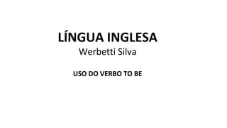 LÍNGUA INGLESA
Werbetti Silva
USO DO VERBO TO BE
 