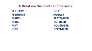 3- What are the months of the year?
JANUARY JULY
FEBRUARY AUGUST
MARCH SEPTEMBER
APRIL OCTOBER
MAY NOVEMBER
JUNE DECEMBER
 