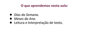 O que aprendemos nesta aula:
● Dias da Semana.
● Meses do Ano.
● Leitura e Interpretação de texto.
 