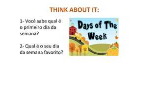 1- Você sabe qual é
o primeiro dia da
semana?
2- Qual é o seu dia
da semana favorito?
THINK ABOUT IT:
 