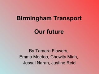 Birmingham Transport Our future By Tamara Flowers,  Emma Meetoo, Chowity Miah,  Jessal Naran, Justine Reid 