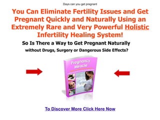 You Can Eliminate Fertility Issues and Get Pregnant Quickly and Naturally Using an Extremely Rare and Very Powerful  Holistic  Infertility Healing System! So Is There a Way to Get Pregnant Naturally   without Drugs, Surgery or Dangerous Side Effects? Days can you get pregnant To Discover More Click Here Now 