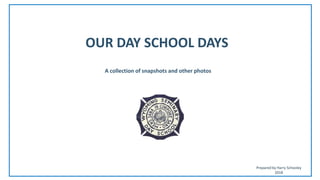 OUR DAY SCHOOL DAYS
A collection of snapshots and other photos
Prepared by Harry Schooley
2018
 