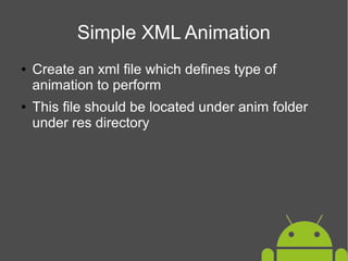 Simple XML Animation
●

●

Create an xml file which defines type of
animation to perform
This file should be located under anim folder
under res directory

 