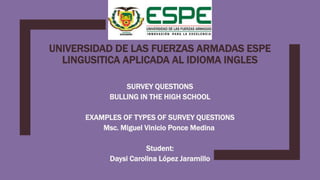 UNIVERSIDAD DE LAS FUERZAS ARMADAS ESPE
LINGUSITICA APLICADA AL IDIOMA INGLES
SURVEY QUESTIONS
BULLING IN THE HIGH SCHOOL
EXAMPLES OF TYPES OF SURVEY QUESTIONS
Msc. Miguel Vinicio Ponce Medina
Student:
Daysi Carolina López Jaramillo
 