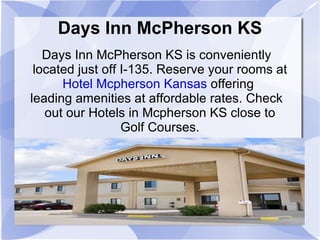 Days Inn McPherson KS Days Inn McPherson KS is conveniently located just off I-135. Reserve your rooms at  Hotel Mcpherson Kansas  offering  leading amenities at affordable rates. Check out our Hotels in Mcpherson KS close to Golf Courses. 