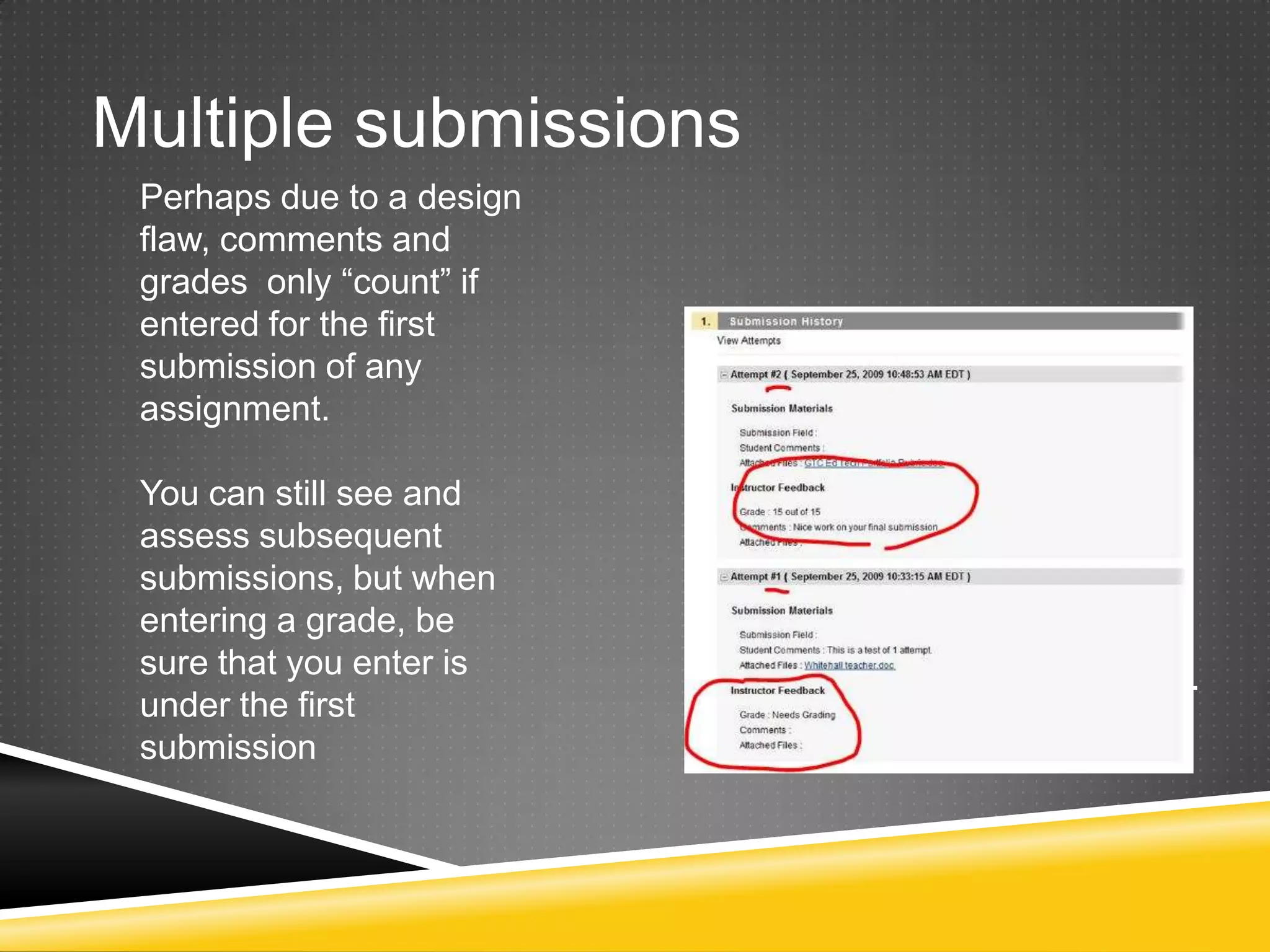 Multiple submissions
 Perhaps due to a design
 flaw, comments and
 grades only “count” if
 entered for the first
 submission of any
 assignment.

 You can still see and
 assess subsequent
 submissions, but when
 entering a grade, be      A new box will appear. Select
 sure that you enter is    the files you wish to download.
 under the first
 submission
 