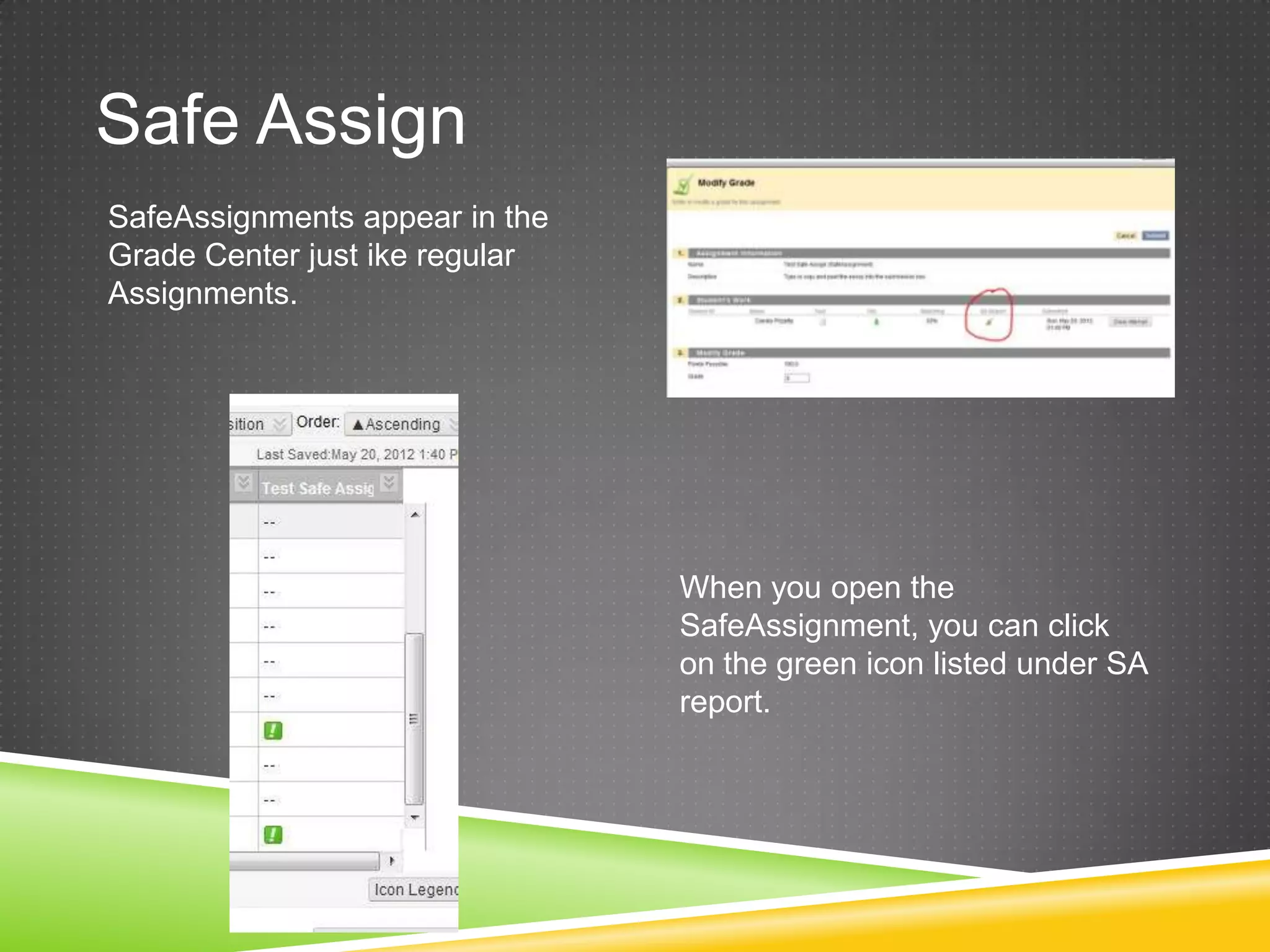 Safe Assign
SafeAssignments appear in the
Grade Center just ike regular
Assignments.




                                When you open the
                                SafeAssignment, you can click
                                on the green icon listed under SA
                                report.
 