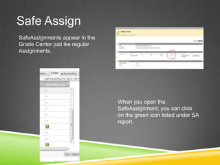 Safe Assign
SafeAssignments appear in the
Grade Center just ike regular
Assignments.




                                When you open the
                                SafeAssignment, you can click
                                on the green icon listed under SA
                                report.
 