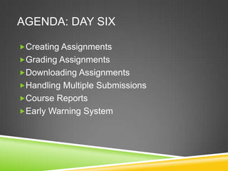 AGENDA: DAY SIX

Creating Assignments
Grading Assignments
Downloading Assignments
Handling Multiple Submissions
Course Reports
Early Warning System
 