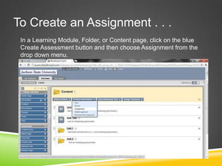 To Create an Assignment . . .
 In a Learning Module, Folder, or Content page, click on the blue
 Create Assessment button and then choose Assignment from the
 drop down menu.
 