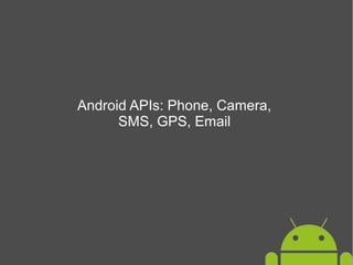 Android APIs: Phone, Camera,
SMS, GPS, Email

 