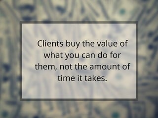Clients buy the value of
what you can do for
them, not the amount of
time it takes.
 