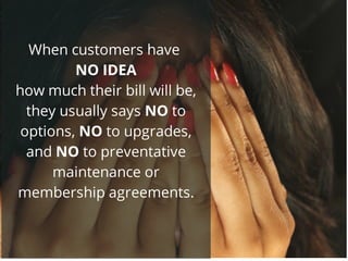 When customers have
NO IDEA
how much their bill will be,
they usually says NO to
options, NO to upgrades,
and NO to preventative
maintenance or
membership agreements.
 