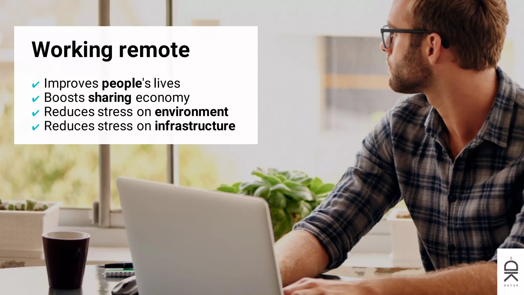Working remote
✔ Improves people's lives
✔ Boosts sharing economy
✔ Reduces stress on environment
✔ Reduces stress on infrastructure
 