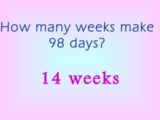 How many weeks make 98 days? 14 weeks 