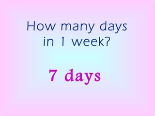 How many days in 1 week? 7 days 