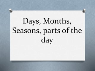Days, Months,
Seasons, parts of the
day
 